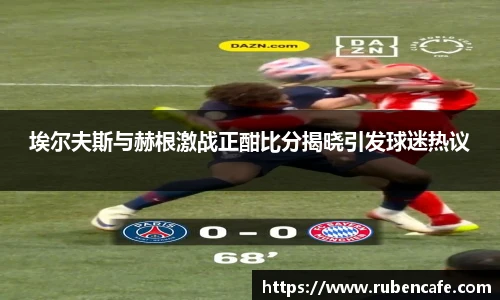 埃尔夫斯与赫根激战正酣比分揭晓引发球迷热议
